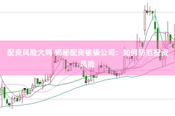 配资风险大吗 揭秘配资被骗公司：如何防范投资风险