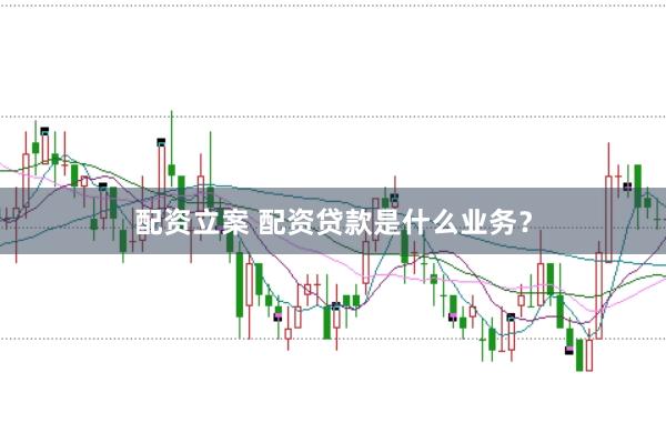 配资立案 配资贷款是什么业务？