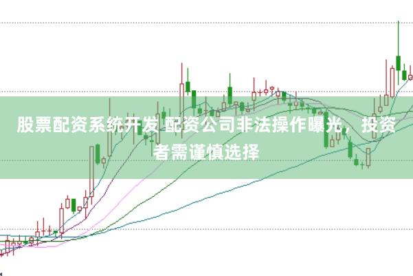 股票配资系统开发 配资公司非法操作曝光，投资者需谨慎选择