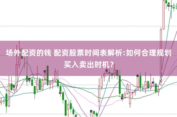 场外配资的钱 配资股票时间表解析:如何合理规划买入卖出时机？
