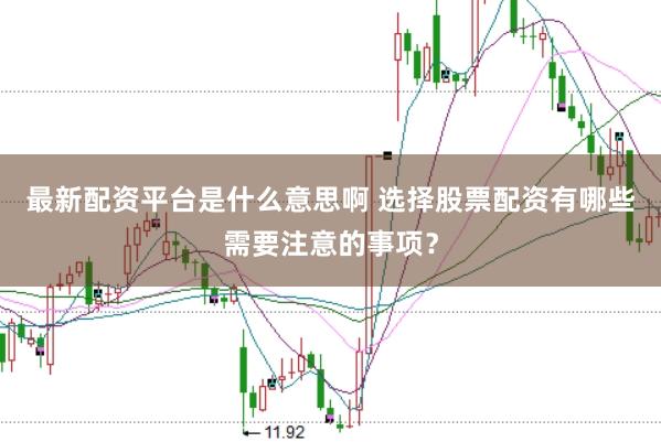 最新配资平台是什么意思啊 选择股票配资有哪些需要注意的事项？