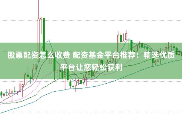 股票配资怎么收费 配资基金平台推荐：精选优质平台让您轻松获利