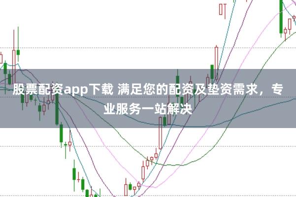 股票配资app下载 满足您的配资及垫资需求，专业服务一站解决