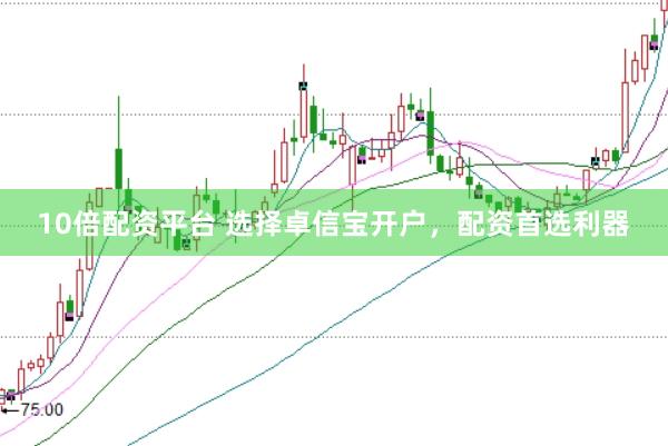 10倍配资平台 选择卓信宝开户，配资首选利器