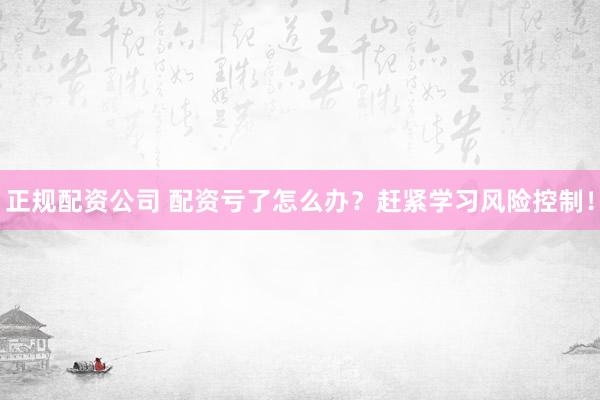 正规配资公司 配资亏了怎么办？赶紧学习风险控制！
