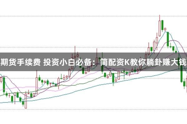 期货手续费 投资小白必备：简配资K教你躺卦赚大钱