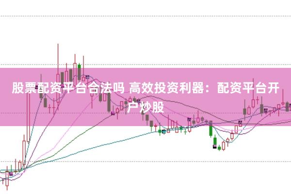 股票配资平台合法吗 高效投资利器：配资平台开户炒股
