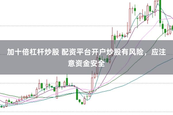 加十倍杠杆炒股 配资平台开户炒股有风险，应注意资金安全