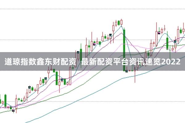 道琼指数鑫东财配资  最新配资平台资讯速览2022