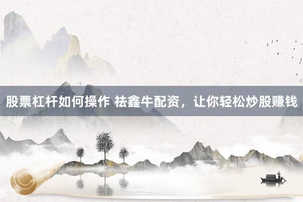 股票杠杆如何操作 祛鑫牛配资，让你轻松炒股赚钱