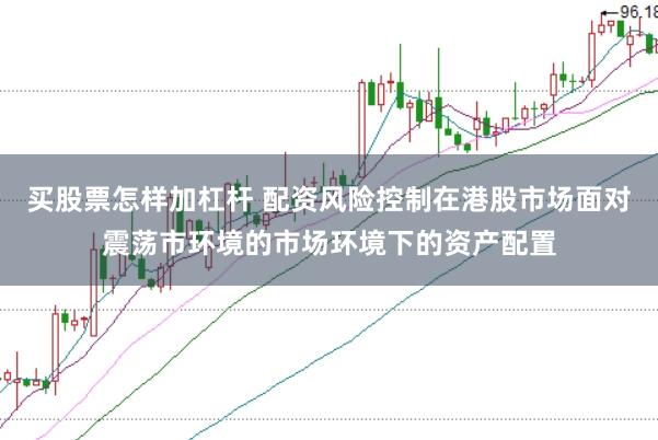 买股票怎样加杠杆 配资风险控制在港股市场面对震荡市环境的市场环境下的资产配置