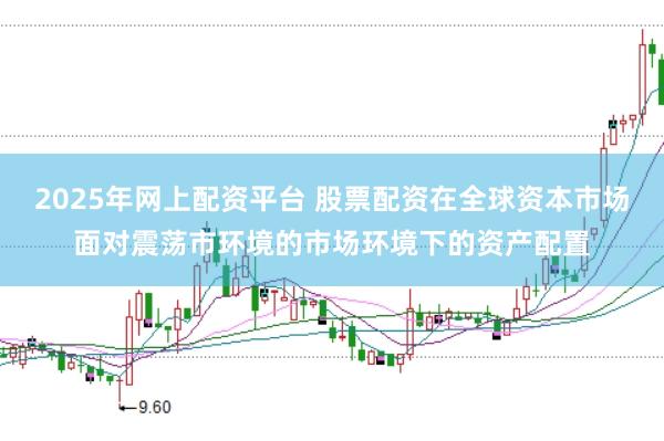 2025年网上配资平台 股票配资在全球资本市场面对震荡市环境的市场环境下的资产配置