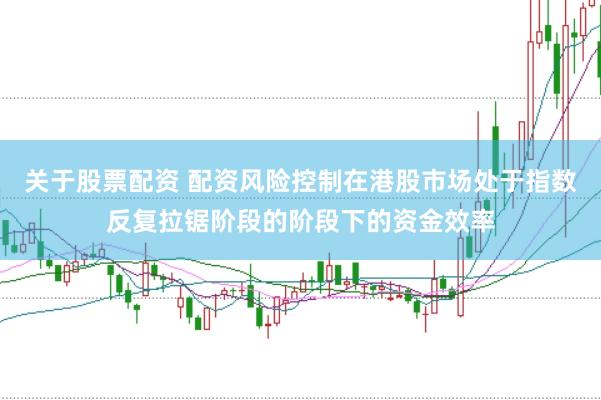 关于股票配资 配资风险控制在港股市场处于指数反复拉锯阶段的阶段下的资金效率