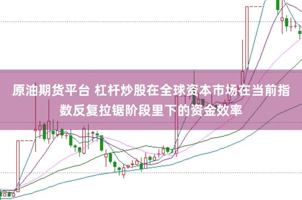 原油期货平台 杠杆炒股在全球资本市场在当前指数反复拉锯阶段里下的资金效率