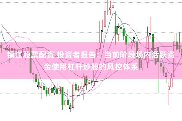 镇江股票配资 投资者报告：当前阶段场内活跃资金使用杠杆炒股的风控体系