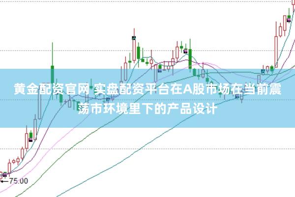 黄金配资官网 实盘配资平台在A股市场在当前震荡市环境里下的产品设计