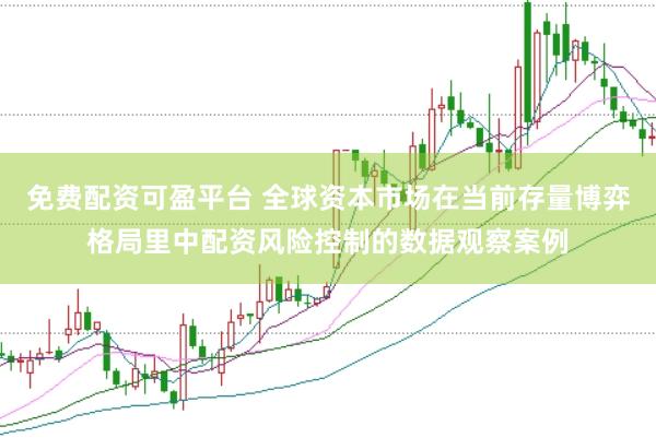免费配资可盈平台 全球资本市场在当前存量博弈格局里中配资风险控制的数据观察案例