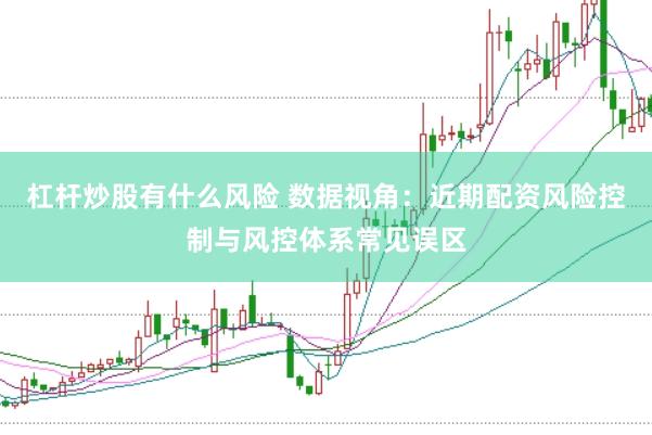 杠杆炒股有什么风险 数据视角：近期配资风险控制与风控体系常见误区