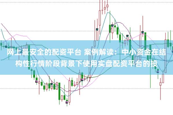 网上最安全的配资平台 案例解读：中小资金在结构性行情阶段背景下使用实盘配资平台的投