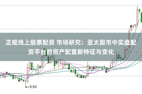 正规线上股票配资 市场研究：亚太股市中实盘配资平台的资产配置新特征与变化
