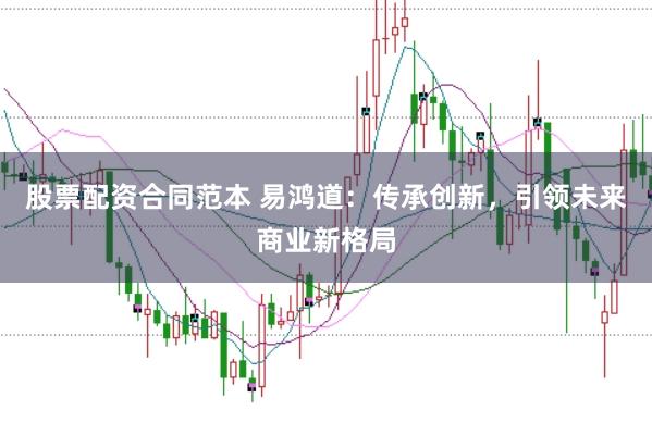股票配资合同范本 易鸿道：传承创新，引领未来商业新格局