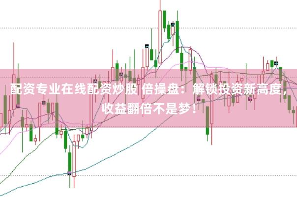 配资专业在线配资炒股 倍操盘：解锁投资新高度，收益翻倍不是梦！
