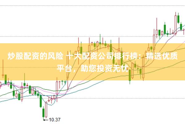 炒股配资的风险 十大配资公司排行榜：精选优质平台，助您投资无忧