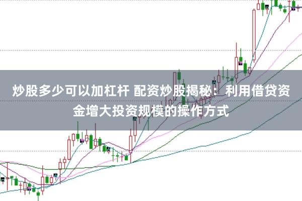 炒股多少可以加杠杆 配资炒股揭秘：利用借贷资金增大投资规模的操作方式