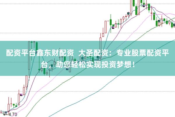 配资平台鑫东财配资  大圣配资：专业股票配资平台，助您轻松实现投资梦想！