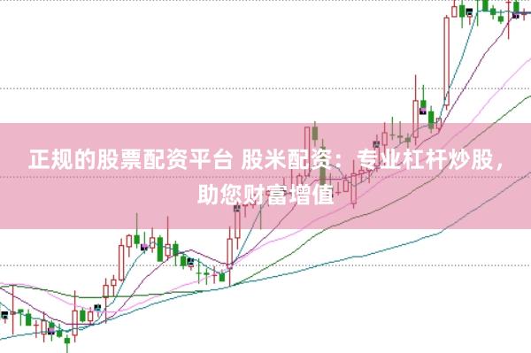 正规的股票配资平台 股米配资：专业杠杆炒股，助您财富增值