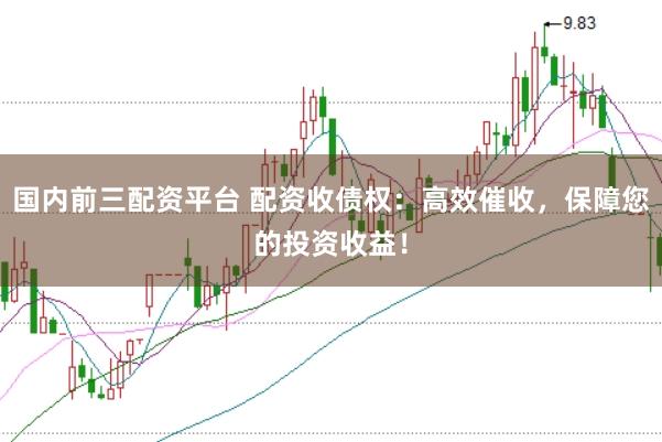 国内前三配资平台 配资收债权：高效催收，保障您的投资收益！