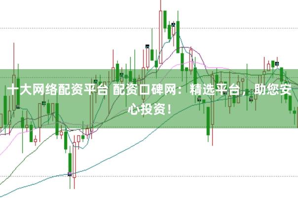 十大网络配资平台 配资口碑网：精选平台，助您安心投资！