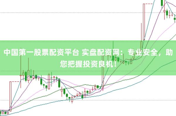中国第一股票配资平台 实盘配资网：专业安全，助您把握投资良机！
