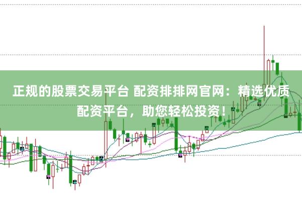 正规的股票交易平台 配资排排网官网：精选优质配资平台，助您轻松投资！