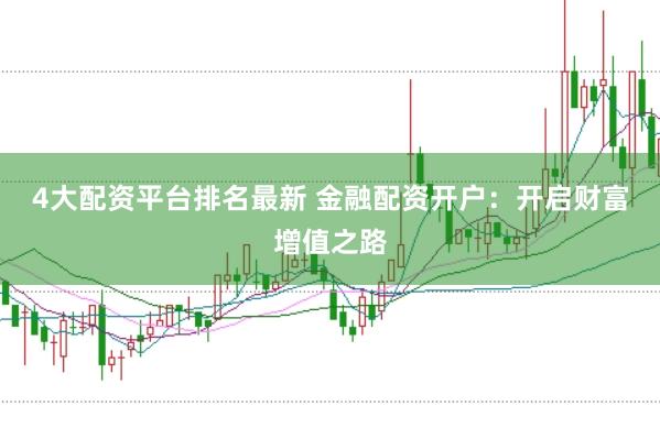 4大配资平台排名最新 金融配资开户：开启财富增值之路