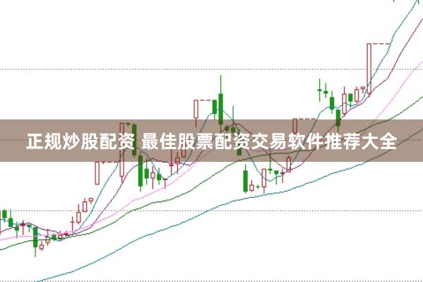 正规炒股配资 最佳股票配资交易软件推荐大全