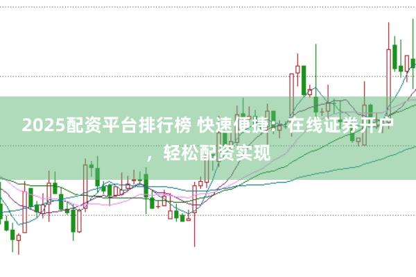 2025配资平台排行榜 快速便捷：在线证券开户，轻松配资实现