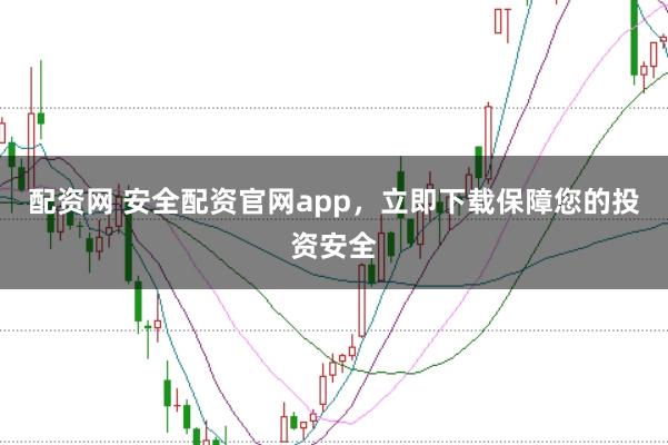配资网 安全配资官网app，立即下载保障您的投资安全