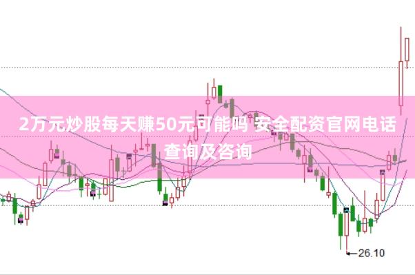 2万元炒股每天赚50元可能吗 安全配资官网电话查询及咨询