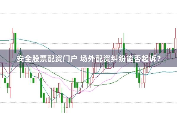 安全股票配资门户 场外配资纠纷能否起诉？