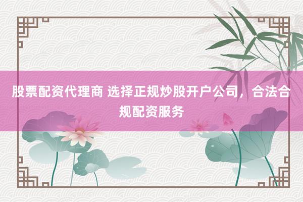 股票配资代理商 选择正规炒股开户公司，合法合规配资服务