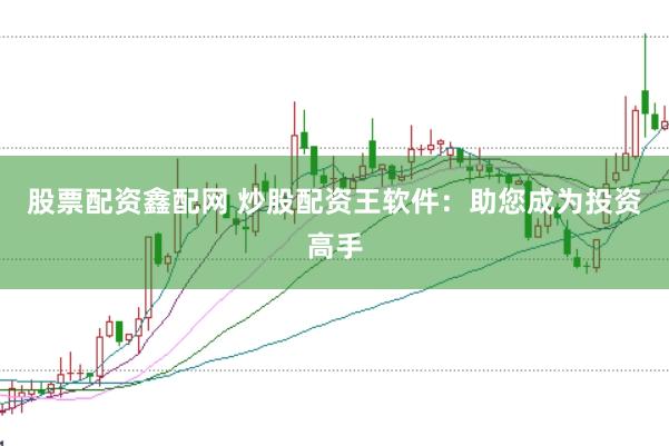 股票配资鑫配网 炒股配资王软件：助您成为投资高手
