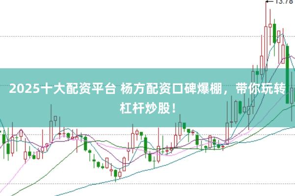 2025十大配资平台 杨方配资口碑爆棚，带你玩转杠杆炒股！