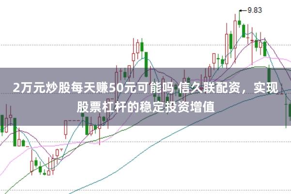 2万元炒股每天赚50元可能吗 信久联配资，实现股票杠杆的稳定投资增值
