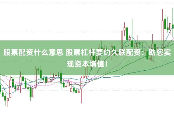 股票配资什么意思 股票杠杆要约久联配资：助您实现资本增值！
