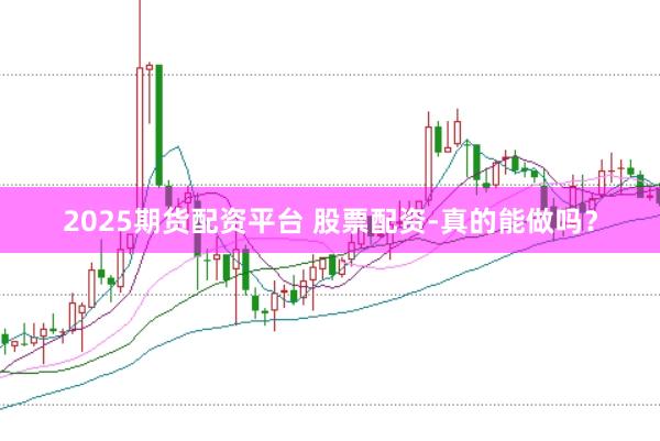 2025期货配资平台 股票配资-真的能做吗？