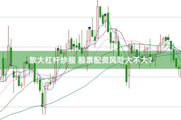放大杠杆炒股 股票配资风险大不大?