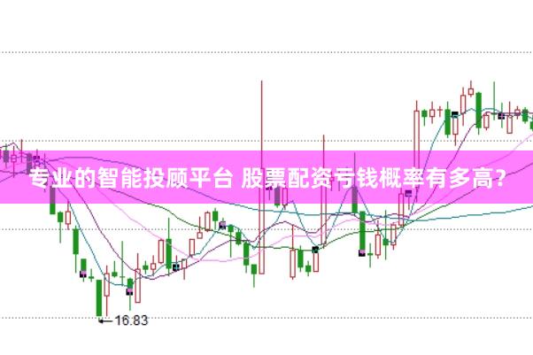 专业的智能投顾平台 股票配资亏钱概率有多高？