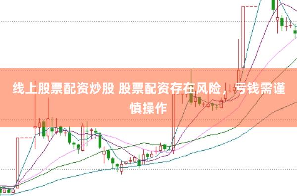 线上股票配资炒股 股票配资存在风险，亏钱需谨慎操作