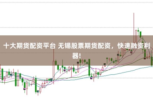十大期货配资平台 无锡股票期货配资，快速融资利器!